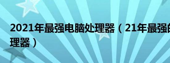 2021年最强电脑处理器（21年最强的电脑处理器）