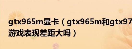 gtx965m显卡（gtx965m和gtx970m实际游戏表现差距大吗）