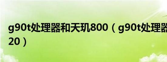 g90t处理器和天玑800（g90t处理器和天玑920）