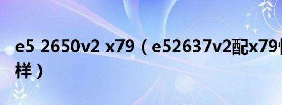 e5 2650v2 x79（e52637v2配x79性能怎么样）