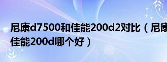 尼康d7500和佳能200d2对比（尼康7500和佳能200d哪个好）