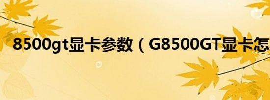 8500gt显卡参数（G8500GT显卡怎么样）