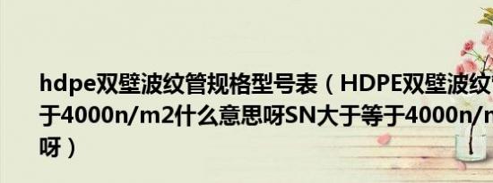 hdpe双壁波纹管规格型号表（HDPE双壁波纹管SN大于等于4000n/m2什么意思呀SN大于等于4000n/m2什么意思呀）