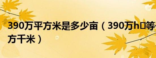 390万平方米是多少亩（390万h㎡等于多少平方千米）