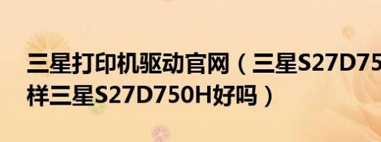 三星打印机驱动官网（三星S27D750H怎么样三星S27D750H好吗）