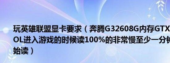 玩英雄联盟显卡要求（奔腾G32608G内存GTX760显卡玩LOL进入游戏的时候读100%的非常慢至少一分钟才从0%开始读）