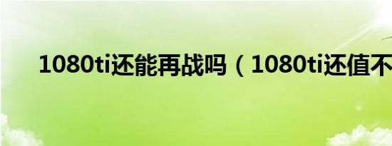 1080ti还能再战吗（1080ti还值不值）