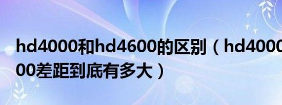 hd4000和hd4600的区别（hd4000和hd4400差距到底有多大）