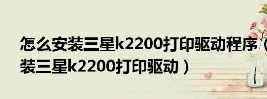 怎么安装三星k2200打印驱动程序（怎么安装三星k2200打印驱动）