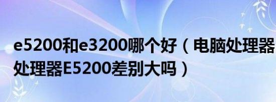 e5200和e3200哪个好（电脑处理器E3200与处理器E5200差别大吗）