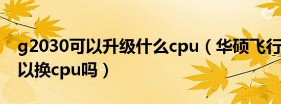 g2030可以升级什么cpu（华硕飞行堡垒7可以换cpu吗）