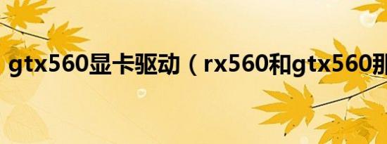 gtx560显卡驱动（rx560和gtx560那个好）