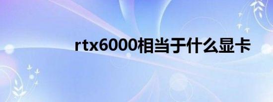 rtx6000相当于什么显卡