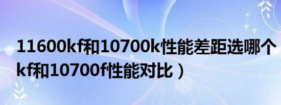 11600kf和10700k性能差距选哪个（11600kf和10700f性能对比）