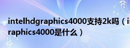 intelhdgraphics4000支持2k吗（intelhdgraphics4000是什么）