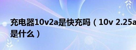 充电器10v2a是快充吗（10v 2.25a 充电器是什么）