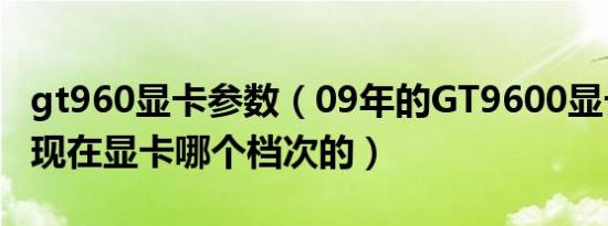 gt960显卡参数（09年的GT9600显卡相当于现在显卡哪个档次的）