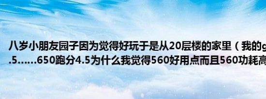 八岁小朋友园子因为觉得好玩于是从20层楼的家里（我的gtx560跑分3.5……650跑分4.5为什么我觉得560好用点而且560功耗高很多）