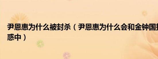 尹恩惠为什么被封杀（尹恩惠为什么会和金钟国扯上关系疑惑中）