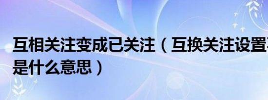 互相关注变成已关注（互换关注设置不是朋友是什么意思）