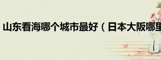 山东看海哪个城市最好（日本大阪哪里看海）