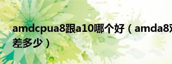 amdcpua8跟a10哪个好（amda8对比a10差多少）