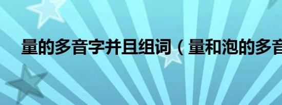 量的多音字并且组词（量和泡的多音字）