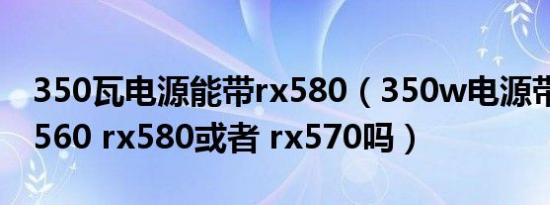 350瓦电源能带rx580（350w电源带的动g4560 rx580或者 rx570吗）