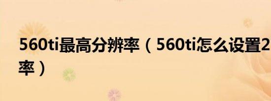 560ti最高分辨率（560ti怎么设置2k屏分辨率）