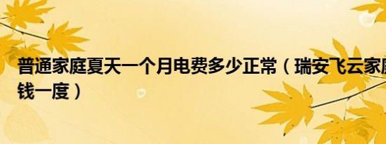 普通家庭夏天一个月电费多少正常（瑞安飞云家庭电费多少钱一度）