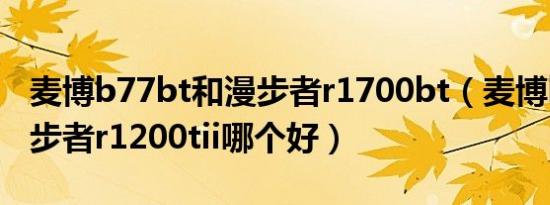 麦博b77bt和漫步者r1700bt（麦博b73和漫步者r1200tii哪个好）