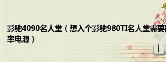 影驰4090名人堂（想入个影驰980TI名人堂需要配个多大功率电源）