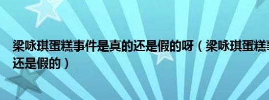 梁咏琪蛋糕事件是真的还是假的呀（梁咏琪蛋糕事件是真的还是假的）