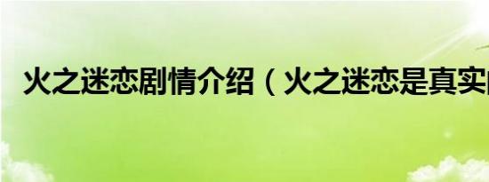 火之迷恋剧情介绍（火之迷恋是真实的吗）