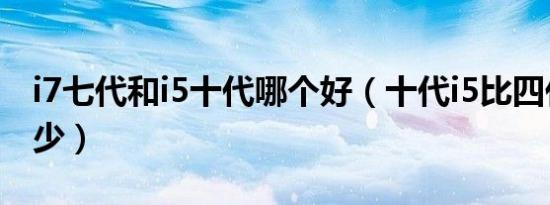 i7七代和i5十代哪个好（十代i5比四代i5强多少）