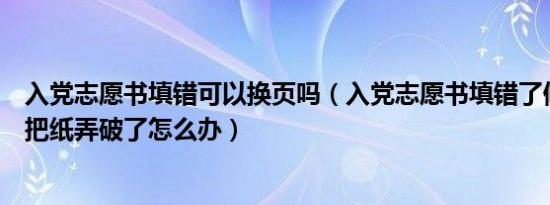 入党志愿书填错可以换页吗（入党志愿书填错了修改的时候把纸弄破了怎么办）