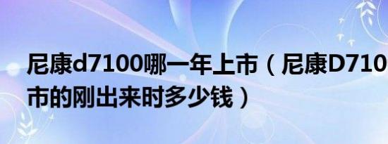 尼康d7100哪一年上市（尼康D7100哪年上市的刚出来时多少钱）