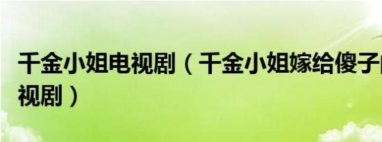 千金小姐电视剧（千金小姐嫁给傻子的民国电视剧）