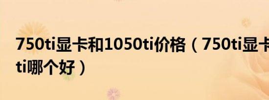 750ti显卡和1050ti价格（750ti显卡和1050ti哪个好）