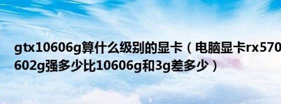 gtx10606g算什么级别的显卡（电脑显卡rx5704G比gtx7602g强多少比10606g和3g差多少）