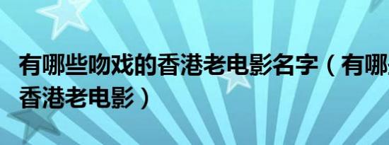 有哪些吻戏的香港老电影名字（有哪些吻戏的香港老电影）