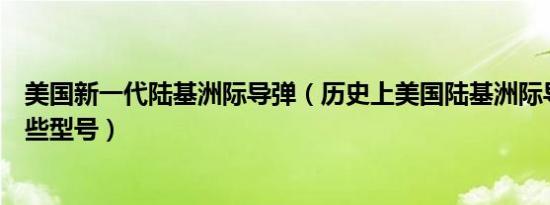 美国新一代陆基洲际导弹（历史上美国陆基洲际导弹都有哪些型号）