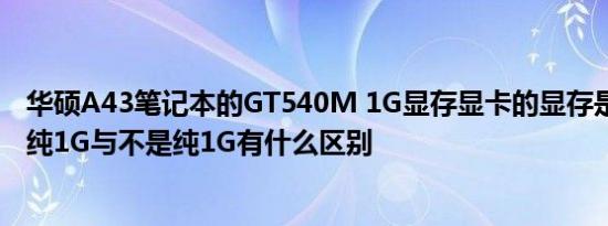 华硕A43笔记本的GT540M 1G显存显卡的显存是纯1G的吗纯1G与不是纯1G有什么区别