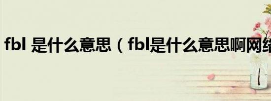 fbl 是什么意思（fbl是什么意思啊网络用语）