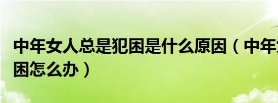 中年女人总是犯困是什么原因（中年女人总犯困怎么办）