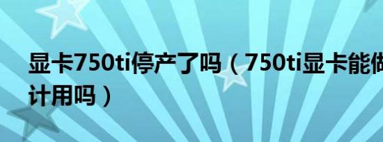 显卡750ti停产了吗（750ti显卡能做广告设计用吗）