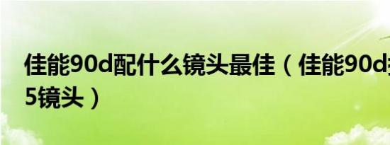 佳能90d配什么镜头最佳（佳能90d搭配1585镜头）