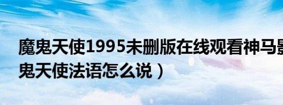 魔鬼天使1995未删版在线观看神马影视（魔鬼天使法语怎么说）