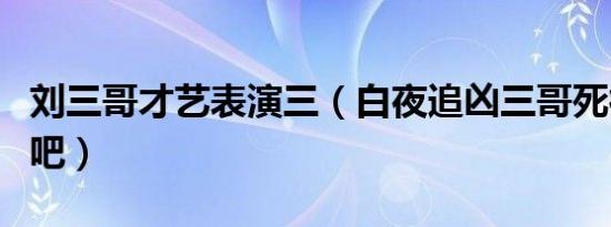 刘三哥才艺表演三（白夜追凶三哥死得太快了吧）