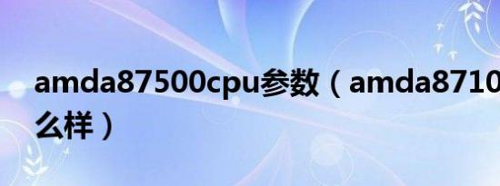 amda87500cpu参数（amda87100cpu怎么样）